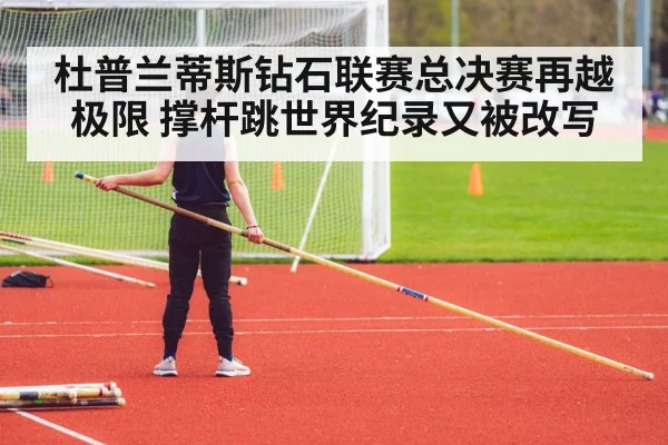 杜普兰蒂斯钻石联赛总决赛再越极限 撑杆跳世界纪录又被改写 | kaiyun